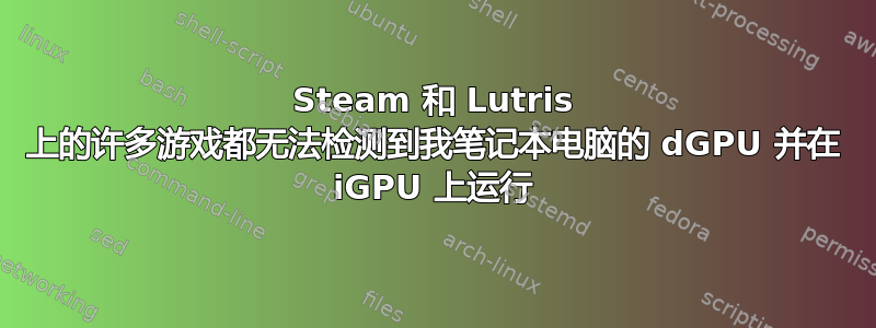 Steam 和 Lutris 上的许多游戏都无法检测到我笔记本电脑的 dGPU 并在 iGPU 上运行