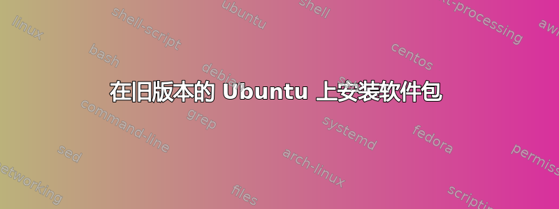 在旧版本的 Ubuntu 上安装软件包