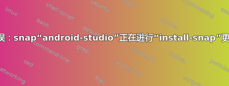 错误：snap“android-studio”正在进行“install-snap”更改