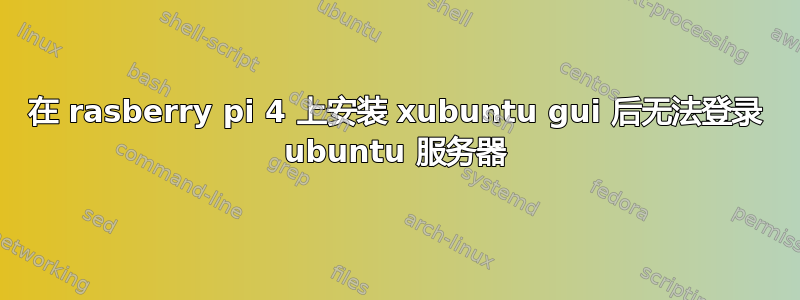 在 rasberry pi 4 上安装 xubuntu gui 后无法登录 ubuntu 服务器