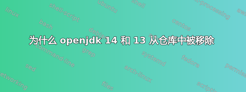 为什么 openjdk 14 和 13 从仓库中被移除