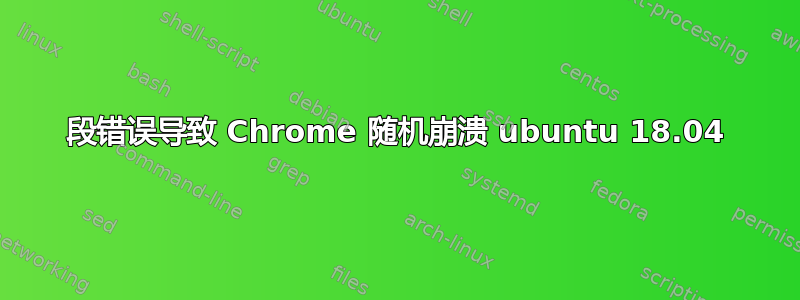 段错误导致 Chrome 随机崩溃 ubuntu 18.04