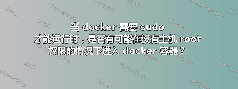 当 docker 需要 sudo 才能运行时，是否有可能在没有主机 root 权限的情况下进入 docker 容器？