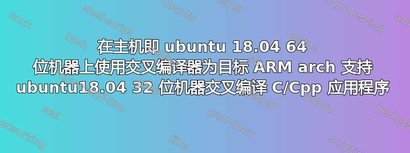 在主机即 ubuntu 18.04 64 位机器上使用交叉编译器为目标 ARM arch 支持 ubuntu18.04 32 位机器交叉编译 C/Cpp 应用程序