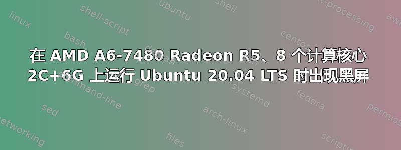 在 AMD A6-7480 Radeon R5、8 个计算核心 2C+6G 上运行 Ubuntu 20.04 LTS 时出现黑屏