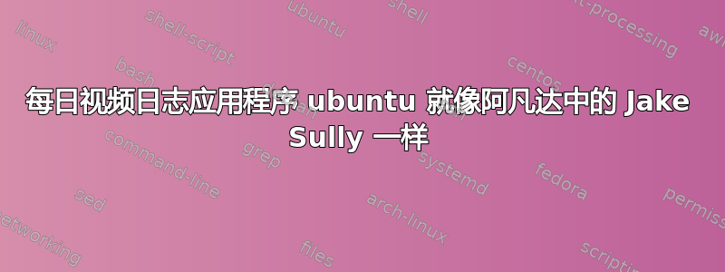 每日视频日志应用程序 ubuntu 就像阿凡达中的 Jake Sully 一样