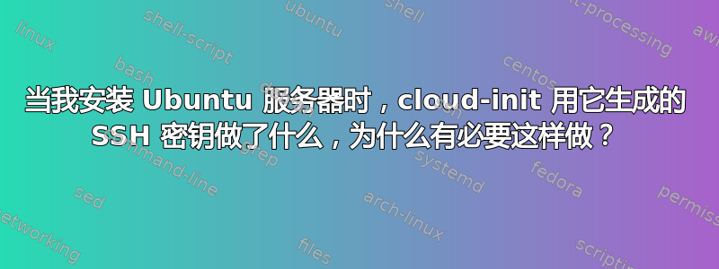 当我安装 Ubuntu 服务器时，cloud-init 用它生成的 SSH 密钥做了什么，为什么有必要这样做？