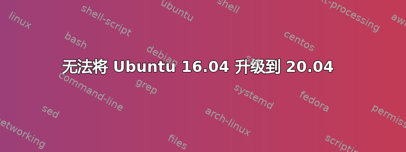 无法将 Ubuntu 16.04 升级到 20.04 