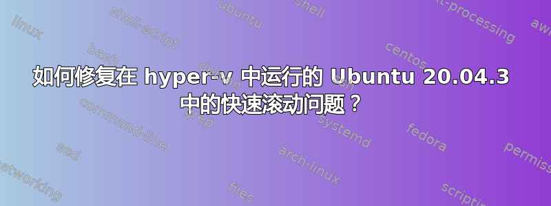 如何修复在 hyper-v 中运行的 Ubuntu 20.04.3 中的快速滚动问题？