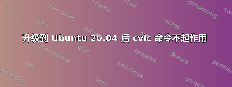 升级到 Ubuntu 20.04 后 cvlc 命令不起作用