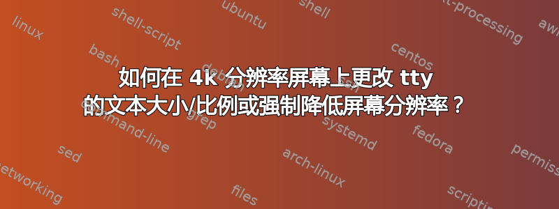 如何在 4k 分辨率屏幕上更改 tty 的文本大小/比例或强制降低屏幕分辨率？