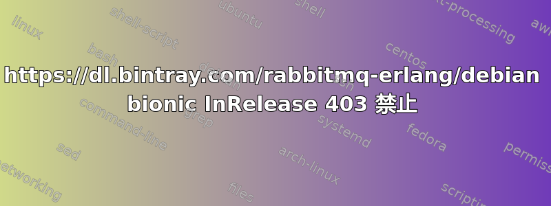 https://dl.bintray.com/rabbitmq-erlang/debian bionic InRelease 403 禁止