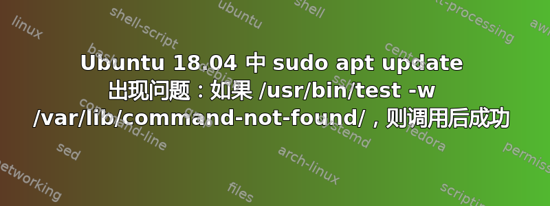 Ubuntu 18.04 中 sudo apt update 出现问题：如果 /usr/bin/test -w /var/lib/command-not-found/，则调用后成功