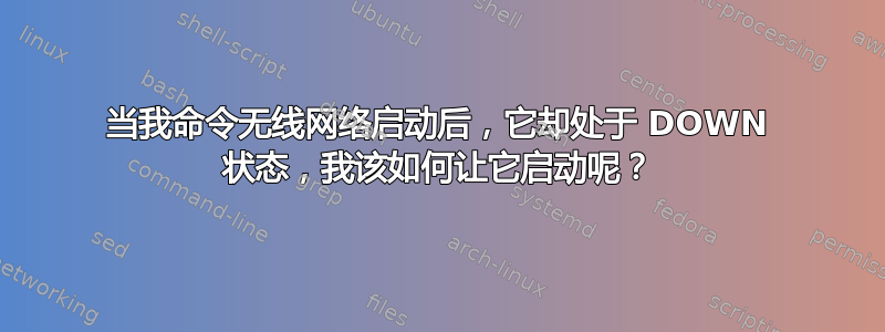 当我命令无线网络启动后，它却处于 DOWN 状态，我该如何让它启动呢？