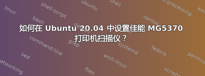 如何在 Ubuntu 20.04 中设置佳能 MG5370 打印机扫描仪？