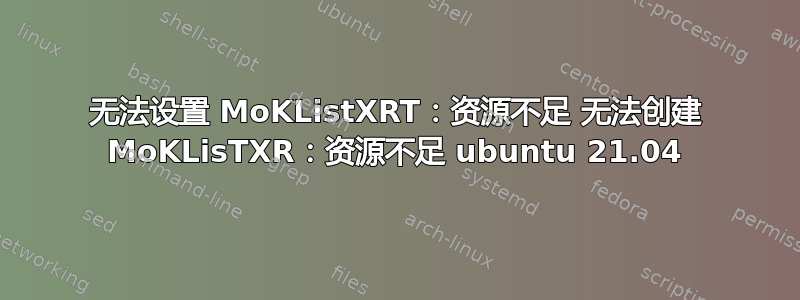 无法设置 MoKListXRT：资源不足 无法创建 MoKLisTXR：资源不足 ubuntu 21.04