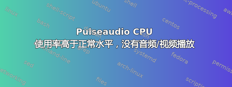 Pulseaudio CPU 使用率高于正常水平，没有音频/视频播放