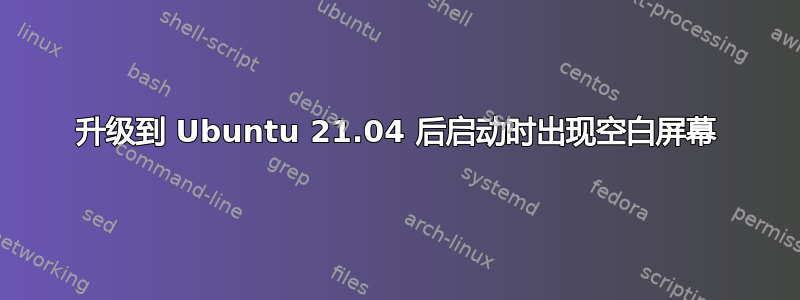 升级到 Ubuntu 21.04 后启动时出现空白屏幕