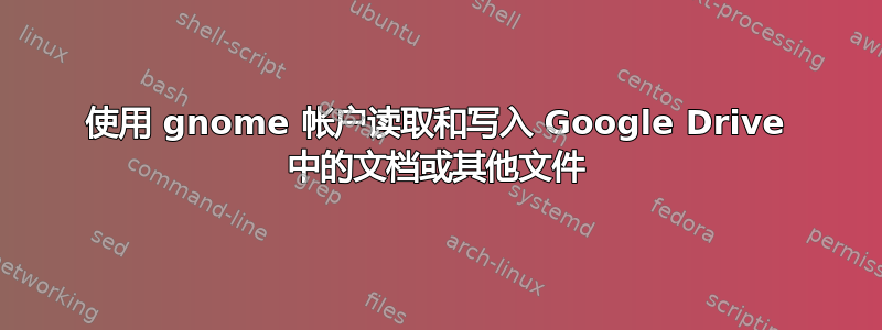 使用 gnome 帐户读取和写入 Google Drive 中的文档或其他文件