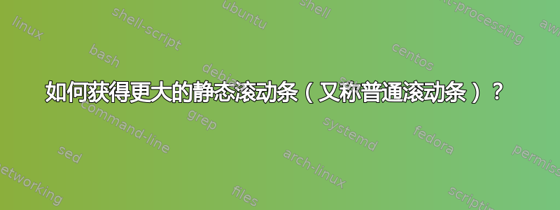 如何获得更大的静态滚动条（又称普通滚动条）？