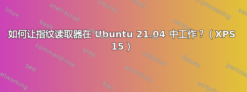 如何让指纹读取器在 Ubuntu 21.04 中工作？（XPS 15）