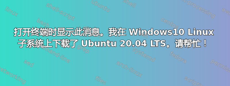 打开终端时显示此消息。我在 Windows10 Linux 子系统上下载了 Ubuntu 20.04 LTS。请帮忙！