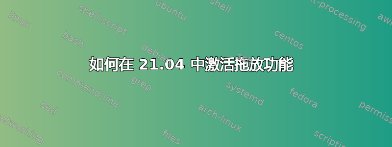 如何在 21.04 中激活拖放功能 