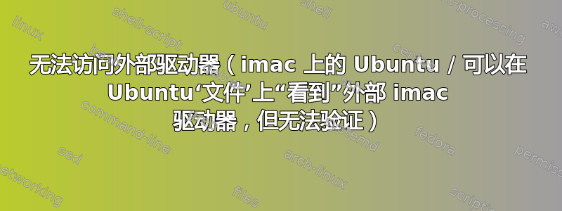 无法访问外部驱动器（imac 上的 Ubuntu / 可以在 Ubuntu‘文件’上“看到”外部 imac 驱动器，但无法验证）