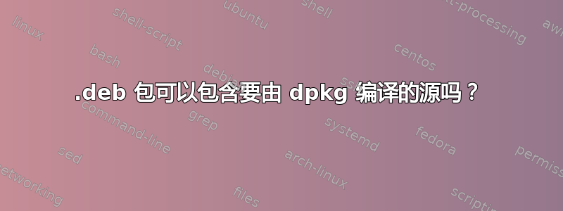 .deb 包可以包含要由 dpkg 编译的源吗？