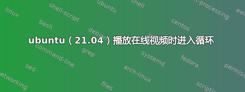 ubuntu（21.04）播放在线视频时进入循环