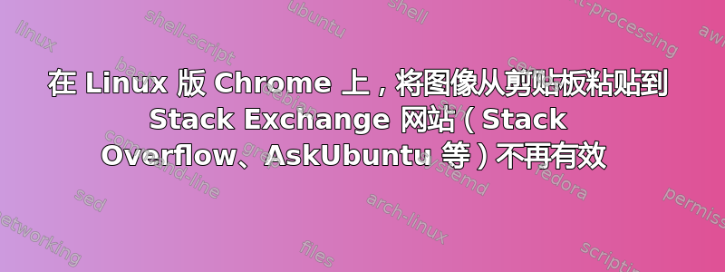 在 Linux 版 Chrome 上，将图像从剪贴板粘贴到 Stack Exchange 网站（Stack Overflow、AskUbuntu 等）不再有效 