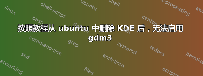 按照教程从 ubuntu 中删除 KDE 后，无法启用 gdm3