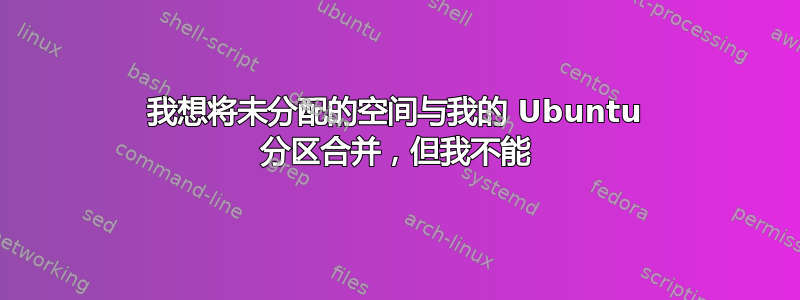 我想将未分配的空间与我的 Ubuntu 分区合并，但我不能