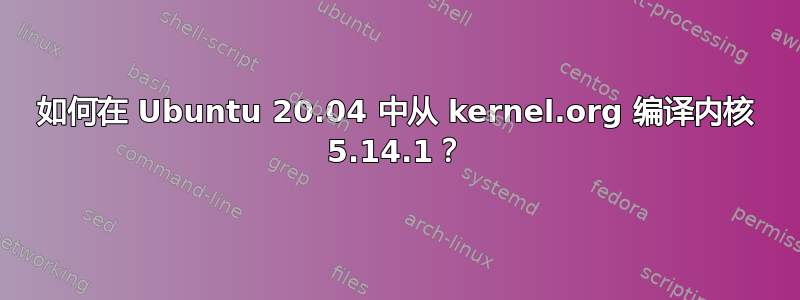 如何在 Ubuntu 20.04 中从 kernel.org 编译内核 5.14.1？