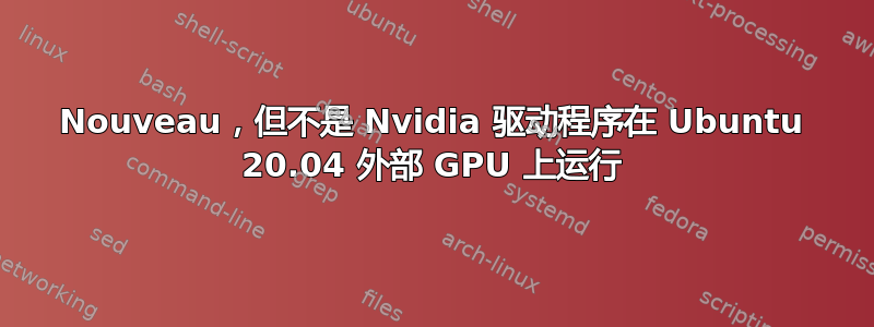 Nouveau，但不是 Nvidia 驱动程序在 Ubuntu 20.04 外部 GPU 上运行