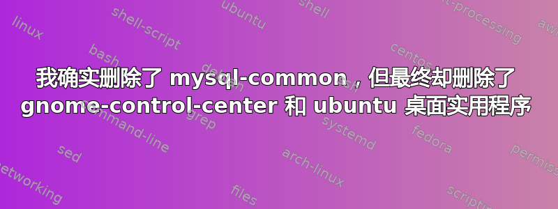 我确实删除了 mysql-common，但最终却删除了 gnome-control-center 和 ubuntu 桌面实用程序