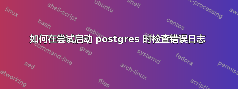 如何在尝试启动 postgres 时检查错误日志