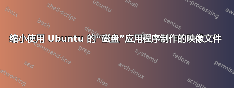 缩小使用 Ubuntu 的“磁盘”应用程序制作的映像文件