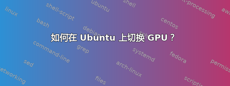 如何在 Ubuntu 上切换 GPU？