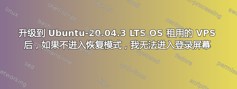 升级到 Ubuntu-20.04.3 LTS OS 租用的 VPS 后，如果不进入恢复模式，我无法进入登录屏幕