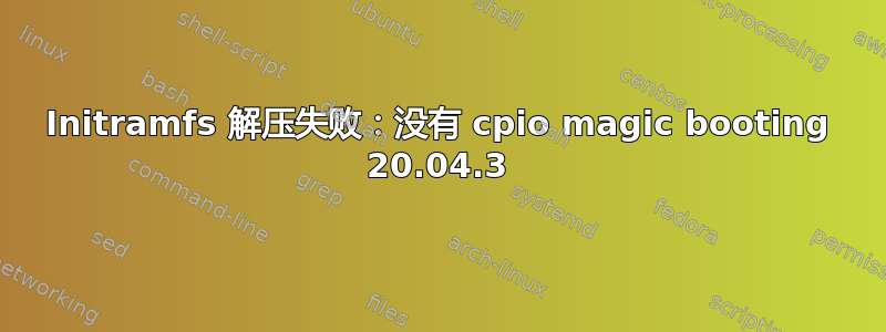 Initramfs 解压失败：没有 cpio magic booting 20.04.3