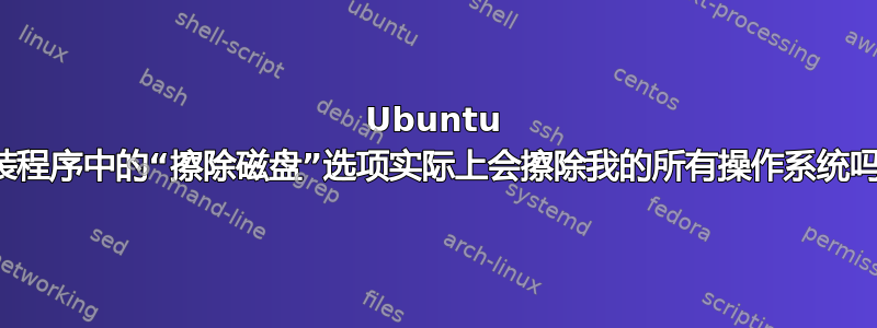 Ubuntu 安装程序中的“擦除磁盘”选项实际上会擦除我的所有操作系统吗？