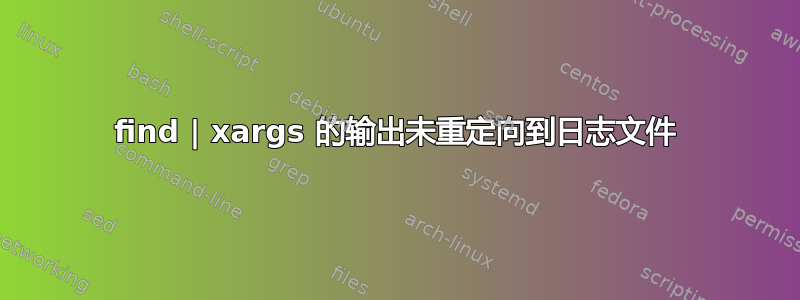 find | xargs 的输出未重定向到日志文件