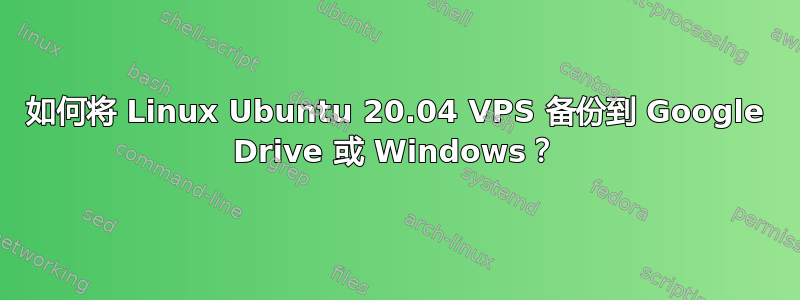 如何将 Linux Ubuntu 20.04 VPS 备份到 Google Drive 或 Windows？