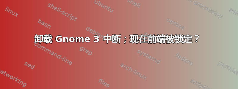 卸载 Gnome 3 中断；现在前端被锁定？