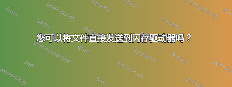 您可以将文件直接发送到闪存驱动器吗？