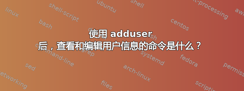 使用 adduser 后，查看和编辑用户信息的命令是什么？