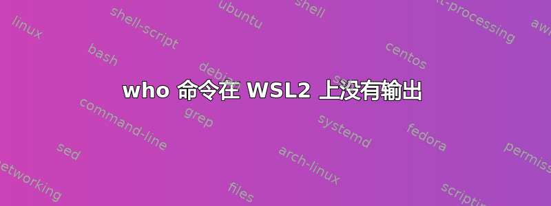 who 命令在 WSL2 上没有输出