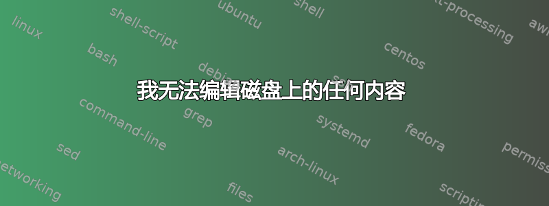 我无法编辑磁盘上的任何内容