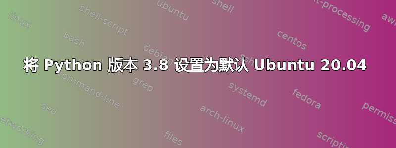 将 Python 版本 3.8 设置为默认 Ubuntu 20.04